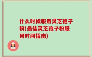什么时候服用灵芝孢子粉(最佳灵芝孢子粉服用时间指南)