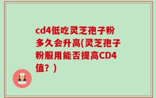 cd4低吃灵芝孢子粉多久会升高(灵芝孢子粉服用能否提高CD4值？)