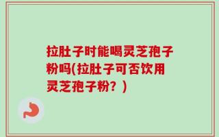 拉肚子时能喝灵芝孢子粉吗(拉肚子可否饮用灵芝孢子粉？)