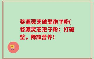 婺源灵芝破壁孢子粉(婺源灵芝孢子粉：打破壁，释放营养！