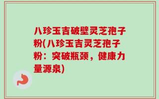 八珍玉吉破壁灵芝孢子粉(八珍玉吉灵芝孢子粉：突破瓶颈，健康力量源泉)