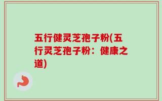 五行健灵芝孢子粉(五行灵芝孢子粉：健康之道)