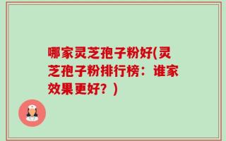 哪家灵芝孢子粉好(灵芝孢子粉排行榜：谁家效果更好？)