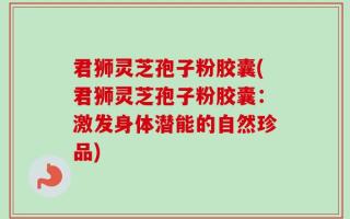 君狮灵芝孢子粉胶囊(君狮灵芝孢子粉胶囊：激发身体潜能的自然珍品)