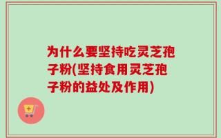 为什么要坚持吃灵芝孢子粉(坚持食用灵芝孢子粉的益处及作用)