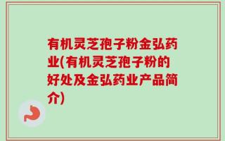 有机灵芝孢子粉金弘药业(有机灵芝孢子粉的好处及金弘药业产品简介)