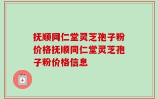 抚顺同仁堂灵芝孢子粉价格抚顺同仁堂灵芝孢子粉价格信息