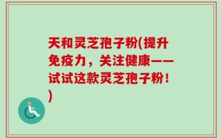天和灵芝孢子粉(提升免疫力，关注健康——试试这款灵芝孢子粉！)