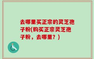 去哪里买正宗的灵芝孢子粉(购买正宗灵芝孢子粉，去哪里？)