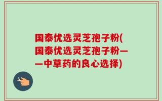 国泰优选灵芝孢子粉(国泰优选灵芝孢子粉——中草药的良心选择)