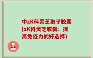 中zK科灵芝孢子胶囊(zK科灵芝胶囊：提高免疫力的好选择)