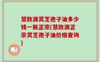 慧致源灵芝孢子油多少钱一瓶正宗(慧致源正宗灵芝孢子油价格查询)