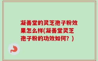 凝善堂的灵芝孢子粉效果怎么样(凝善堂灵芝孢子粉的功效如何？)