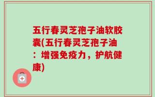五行春灵芝孢子油软胶囊(五行春灵芝孢子油：增强免疫力，护航健康)