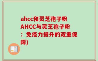 ahcc和灵芝孢子粉AHCC与灵芝孢子粉：免疫力提升的双重保障)