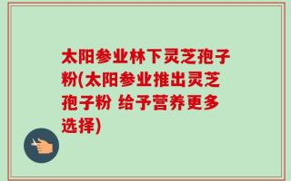太阳参业林下灵芝孢子粉(太阳参业推出灵芝孢子粉 给予营养更多选择)