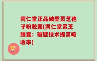 同仁堂正品破壁灵芝孢子粉胶囊(同仁堂灵芝胶囊：破壁技术提高吸收率)