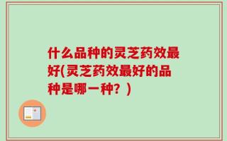 什么品种的灵芝药效最好(灵芝药效最好的品种是哪一种？)