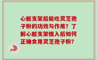 心脏支架后能吃灵芝孢子粉的功效与作用？了解心脏支架植入后如何正确食用灵芝孢子粉？