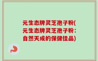 元生态牌灵芝孢子粉(元生态牌灵芝孢子粉：自然天成的保健佳品)