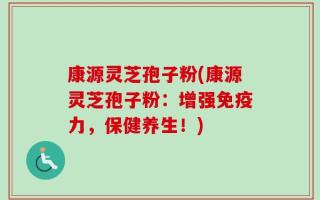 康源灵芝孢子粉(康源灵芝孢子粉：增强免疫力，保健养生！)