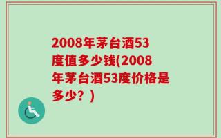 2008年茅台酒53度值多少钱(2008年茅台酒53度价格是多少？)