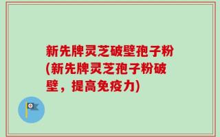 新先牌灵芝破壁孢子粉(新先牌灵芝孢子粉破壁，提高免疫力)