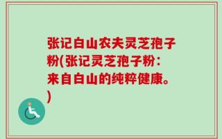 张记白山农夫灵芝孢子粉(张记灵芝孢子粉：来自白山的纯粹健康。)