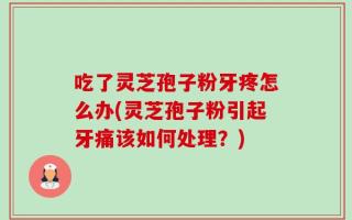 吃了灵芝孢子粉牙疼怎么办(灵芝孢子粉引起牙痛该如何处理？)
