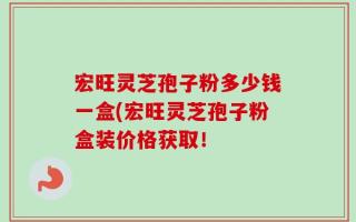 宏旺灵芝孢子粉多少钱一盒(宏旺灵芝孢子粉盒装价格获取！