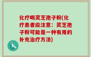 化疗喝灵芝孢子粉(化疗患者应注意：灵芝孢子粉可能是一种有用的补充治疗方法)
