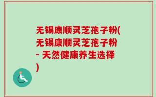 无锡康顺灵芝孢子粉(无锡康顺灵芝孢子粉 - 天然健康养生选择)