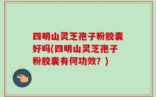 四明山灵芝孢子粉胶囊好吗(四明山灵芝孢子粉胶囊有何功效？)