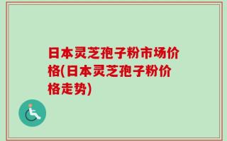 日本灵芝孢子粉市场价格(日本灵芝孢子粉价格走势)