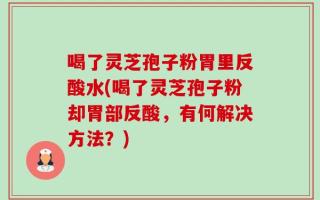喝了灵芝孢子粉胃里反酸水(喝了灵芝孢子粉却胃部反酸，有何解决方法？)