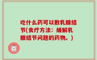 吃什么药可以散乳腺结节(食疗方法：缓解乳腺结节问题的药物。)