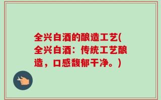 全兴白酒的酿造工艺(全兴白酒：传统工艺酿造，口感馥郁干净。)