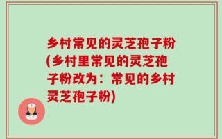 乡村常见的灵芝孢子粉(乡村里常见的灵芝孢子粉改为：常见的乡村灵芝孢子粉)