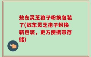 敖东灵芝孢子粉换包装了(敖东灵芝孢子粉换新包装，更方便携带存储)