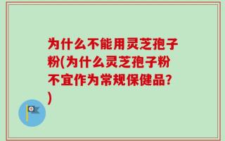 为什么不能用灵芝孢子粉(为什么灵芝孢子粉不宜作为常规保健品？)