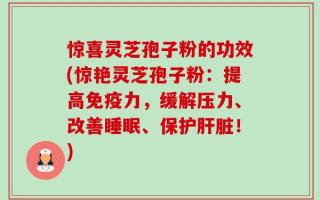 惊喜灵芝孢子粉的功效(惊艳灵芝孢子粉：提高免疫力，缓解压力、改善睡眠、保护肝脏！)