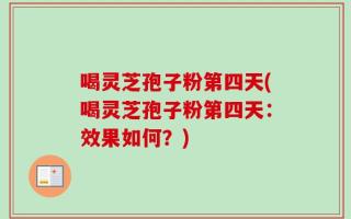 喝灵芝孢子粉第四天(喝灵芝孢子粉第四天：效果如何？)