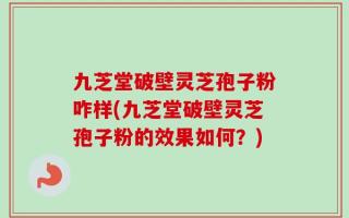九芝堂破壁灵芝孢子粉咋样(九芝堂破壁灵芝孢子粉的效果如何？)