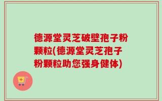 德源堂灵芝破壁孢子粉颗粒(德源堂灵芝孢子粉颗粒助您强身健体)