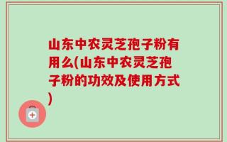 山东中农灵芝孢子粉有用么(山东中农灵芝孢子粉的功效及使用方式)