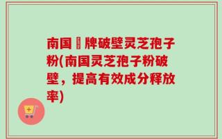 南国緑牌破壁灵芝孢子粉(南国灵芝孢子粉破壁，提高有效成分释放率)