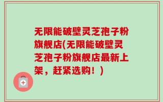 无限能破壁灵芝孢子粉旗舰店(无限能破壁灵芝孢子粉旗舰店最新上架，赶紧选购！)