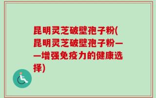 昆明灵芝破壁孢子粉(昆明灵芝破壁孢子粉——增强免疫力的健康选择)