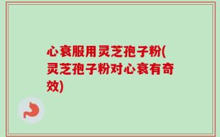 心衰服用灵芝孢子粉(灵芝孢子粉对心衰有奇效)