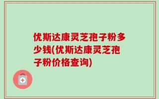 优斯达康灵芝孢子粉多少钱(优斯达康灵芝孢子粉价格查询)